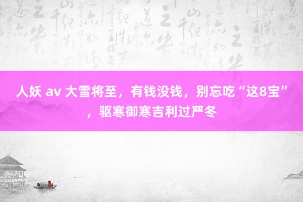 人妖 av 大雪将至，有钱没钱，别忘吃“这8宝”，驱寒御寒吉利过严冬