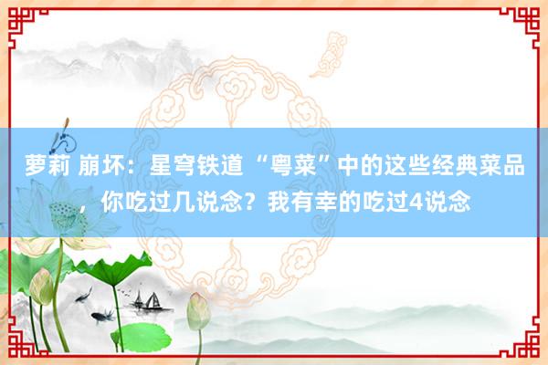萝莉 崩坏：星穹铁道 “粤菜”中的这些经典菜品，你吃过几说念？我有幸的吃过4说念
