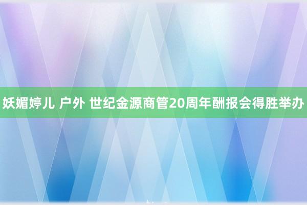 妖媚婷儿 户外 世纪金源商管20周年酬报会得胜举办
