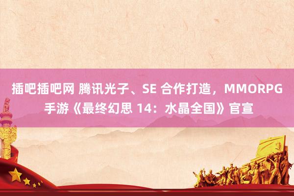 插吧插吧网 腾讯光子、SE 合作打造，MMORPG 手游《最终幻思 14：水晶全国》官宣