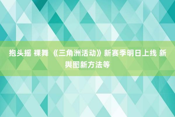 抱头摇 裸舞 《三角洲活动》新赛季明日上线 新舆图新方法等