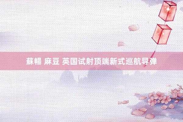 蘇暢 麻豆 英国试射顶端新式巡航导弹