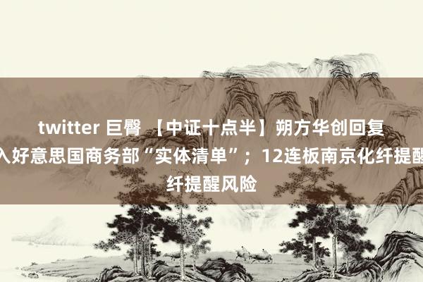 twitter 巨臀 【中证十点半】朔方华创回复被列入好意思国商务部“实体清单”；12连板南京化纤提醒风险
