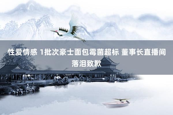 性爱情感 1批次豪士面包霉菌超标 董事长直播间落泪致歉