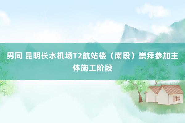 男同 昆明长水机场T2航站楼（南段）崇拜参加主体施工阶段