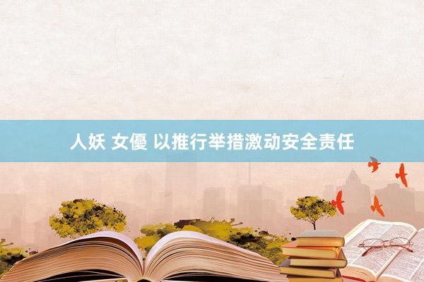人妖 女優 以推行举措激动安全责任