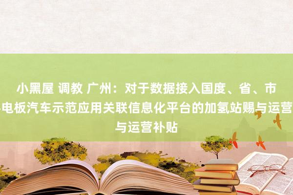 小黑屋 调教 广州：对于数据接入国度、省、市燃料电板汽车示范应用关联信息化平台的加氢站赐与运营补贴