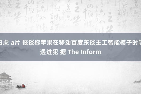 白虎 a片 报谈称苹果在移动百度东谈主工智能模子时际遇进犯 据 The Inform