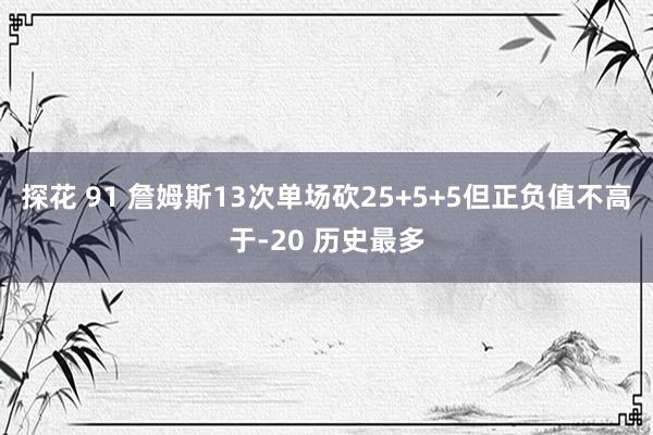 探花 91 詹姆斯13次单场砍25+5+5但正负值不高于-20 历史最多