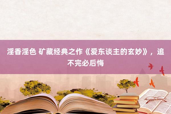 淫香淫色 矿藏经典之作《爱东谈主的玄妙》，追不完必后悔