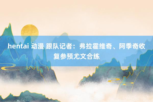 hentai 动漫 跟队记者：弗拉霍维奇、阿季奇收复参预尤文合练
