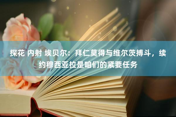 探花 内射 埃贝尔：拜仁莫得与维尔茨搏斗，续约穆西亚拉是咱们的紧要任务