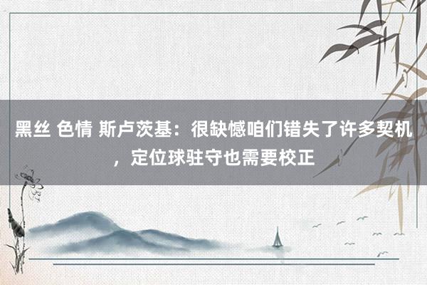 黑丝 色情 斯卢茨基：很缺憾咱们错失了许多契机，定位球驻守也需要校正