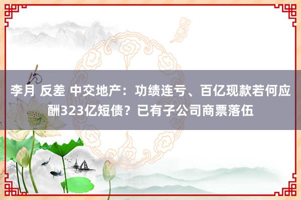 李月 反差 中交地产：功绩连亏、百亿现款若何应酬323亿短债？已有子公司商票落伍