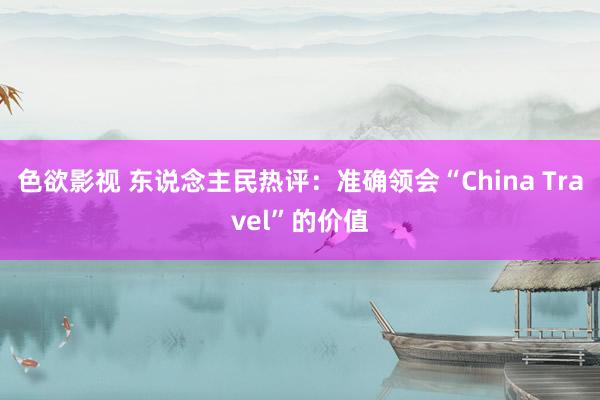 色欲影视 东说念主民热评：准确领会“China Travel”的价值