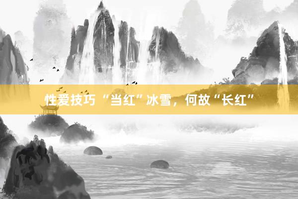 性爱技巧 “当红”冰雪，何故“长红”
