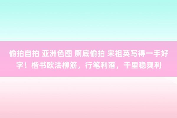 偷拍自拍 亚洲色图 厕底偷拍 宋祖英写得一手好字！楷书欧法柳筋，行笔利落，千里稳爽利