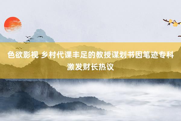 色欲影视 乡村代课丰足的教授谋划书因笔迹专科激发财长热议
