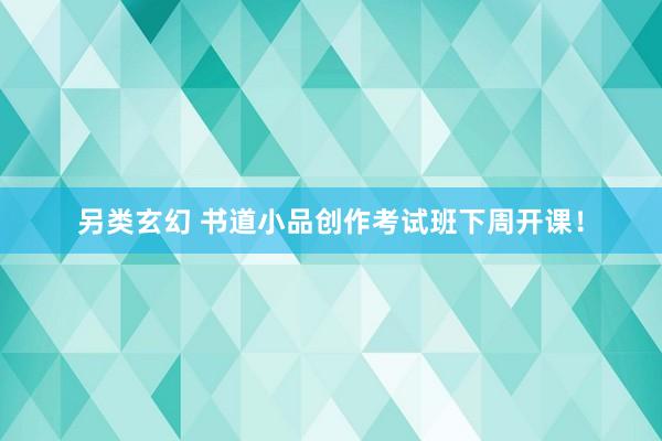 另类玄幻 书道小品创作考试班下周开课！
