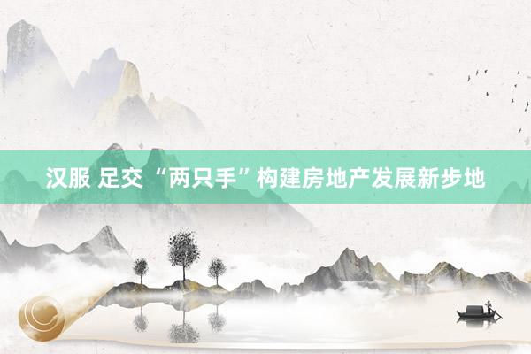 汉服 足交 “两只手”构建房地产发展新步地