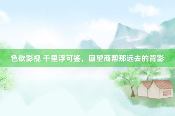 色欲影视 千里浮可鉴，回望商帮那远去的背影