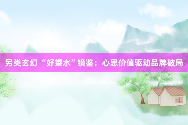 另类玄幻 “好望水”镜鉴：心思价值驱动品牌破局
