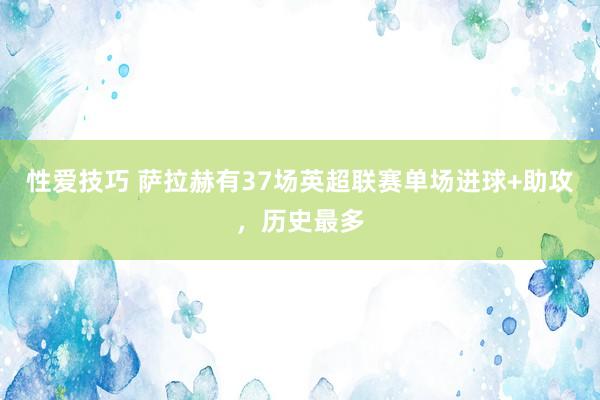 性爱技巧 萨拉赫有37场英超联赛单场进球+助攻，历史最多