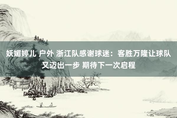 妖媚婷儿 户外 浙江队感谢球迷：客胜万隆让球队又迈出一步 期待下一次启程