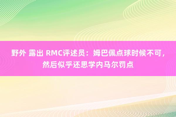 野外 露出 RMC评述员：姆巴佩点球时候不可，然后似乎还思学内马尔罚点