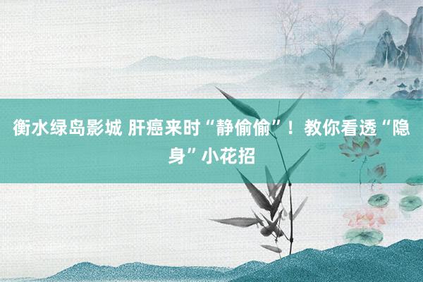 衡水绿岛影城 肝癌来时“静偷偷”！教你看透“隐身”小花招