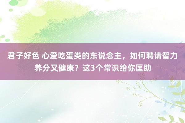君子好色 心爱吃蛋类的东说念主，如何聘请智力养分又健康？这3个常识给你匡助