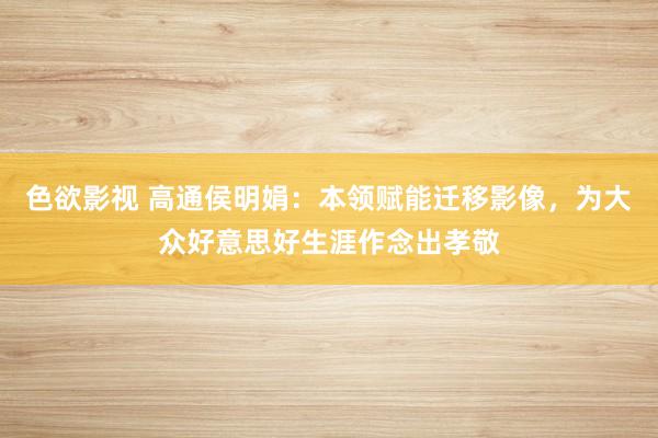 色欲影视 高通侯明娟：本领赋能迁移影像，为大众好意思好生涯作念出孝敬