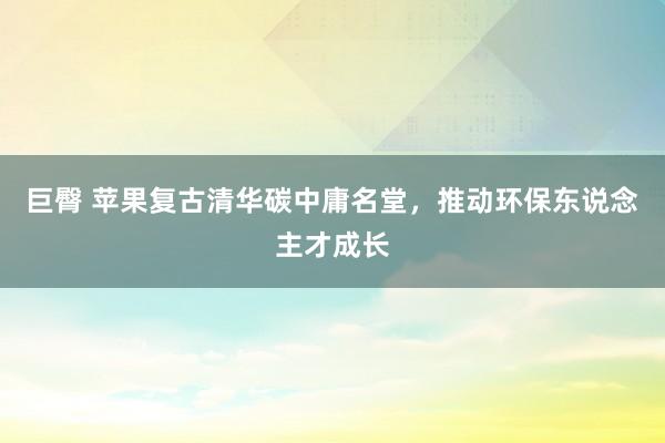 巨臀 苹果复古清华碳中庸名堂，推动环保东说念主才成长