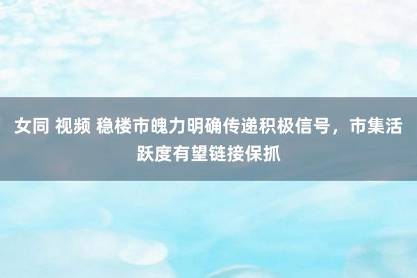 女同 视频 稳楼市魄力明确传递积极信号，市集活跃度有望链接保抓