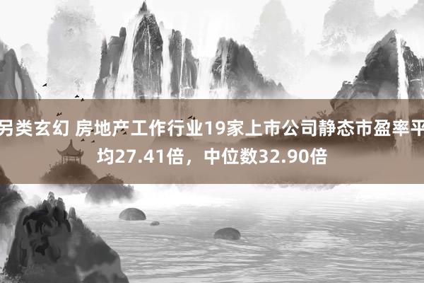 另类玄幻 房地产工作行业19家上市公司静态市盈率平均27.41倍，中位数32.90倍