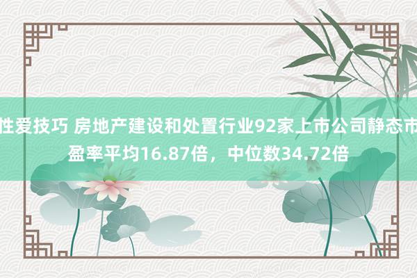 性爱技巧 房地产建设和处置行业92家上市公司静态市盈率平均16.87倍，中位数34.72倍