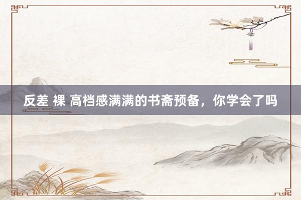 反差 裸 高档感满满的书斋预备，你学会了吗