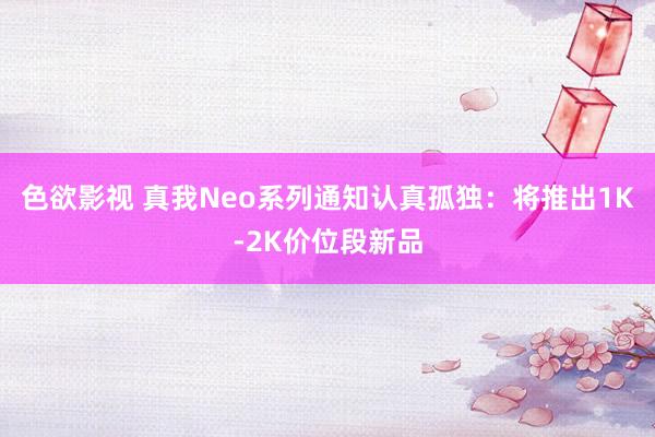 色欲影视 真我Neo系列通知认真孤独：将推出1K-2K价位段新品