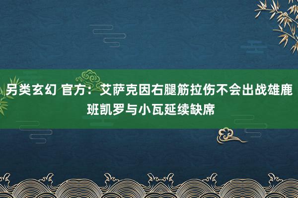 另类玄幻 官方：艾萨克因右腿筋拉伤不会出战雄鹿 班凯罗与小瓦延续缺席