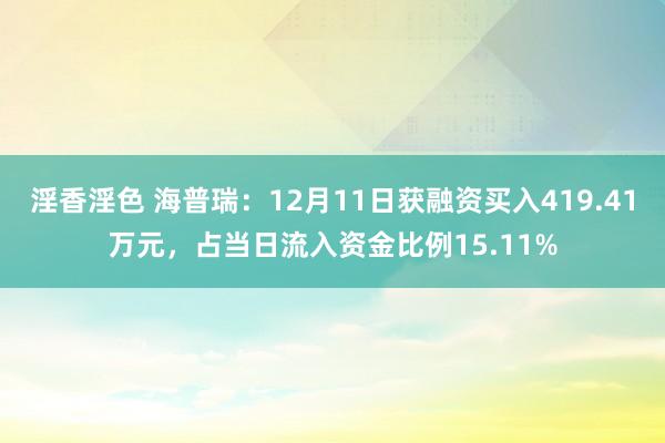 淫香淫色 海普瑞：12月11日获融资买入419.41万元，占当日流入资金比例15.11%