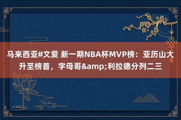 马来西亚#文爱 新一期NBA杯MVP榜：亚历山大升至榜首，字母哥&利拉德分列二三