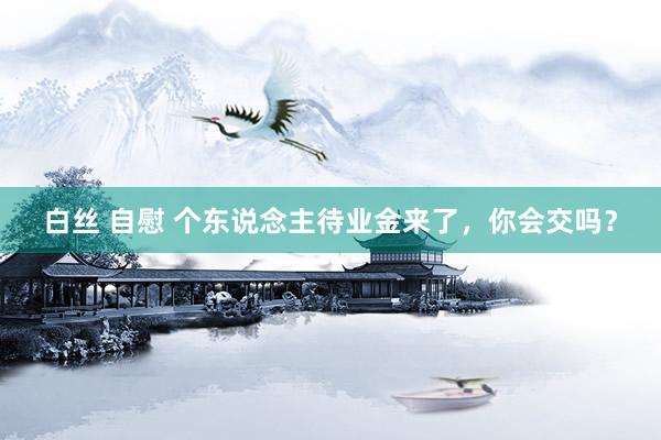 白丝 自慰 个东说念主待业金来了，你会交吗？