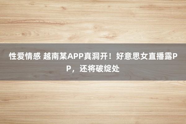 性爱情感 越南某APP真洞开！好意思女直播露PP，还将破绽处