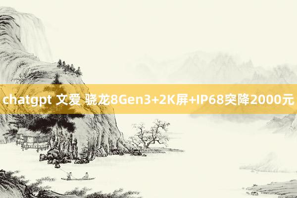 chatgpt 文爱 骁龙8Gen3+2K屏+IP68突降2000元