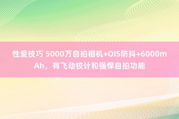 性爱技巧 5000万自拍相机+OIS防抖+6000mAh，有飞动狡计和强悍自拍功能