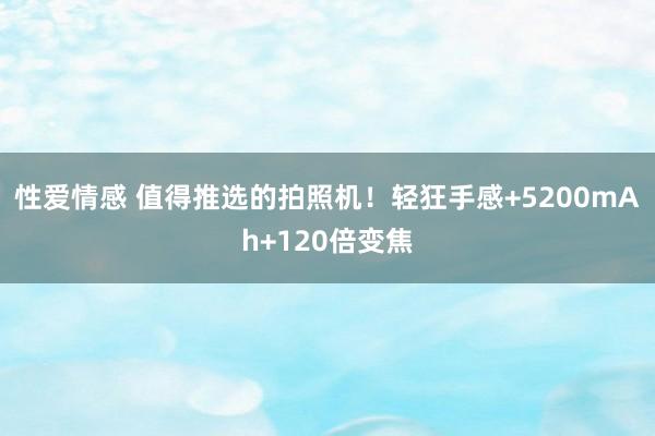 性爱情感 值得推选的拍照机！轻狂手感+5200mAh+120倍变焦