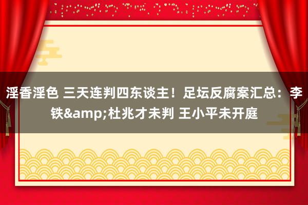 淫香淫色 三天连判四东谈主！足坛反腐案汇总：李铁&杜兆才未判 王小平未开庭