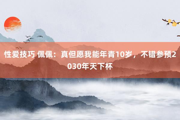 性爱技巧 佩佩：真但愿我能年青10岁，不错参预2030年天下杯