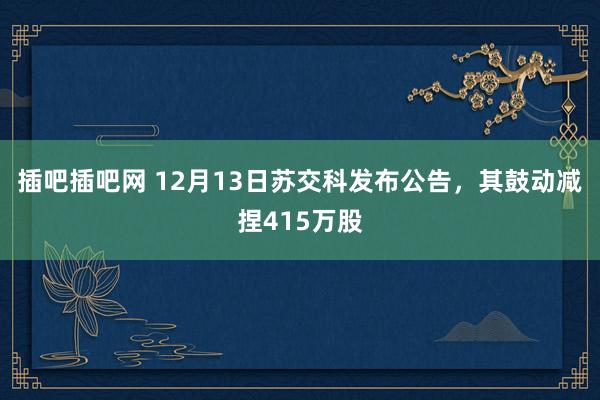 插吧插吧网 12月13日苏交科发布公告，其鼓动减捏415万股