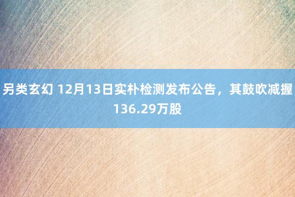 另类玄幻 12月13日实朴检测发布公告，其鼓吹减握136.29万股